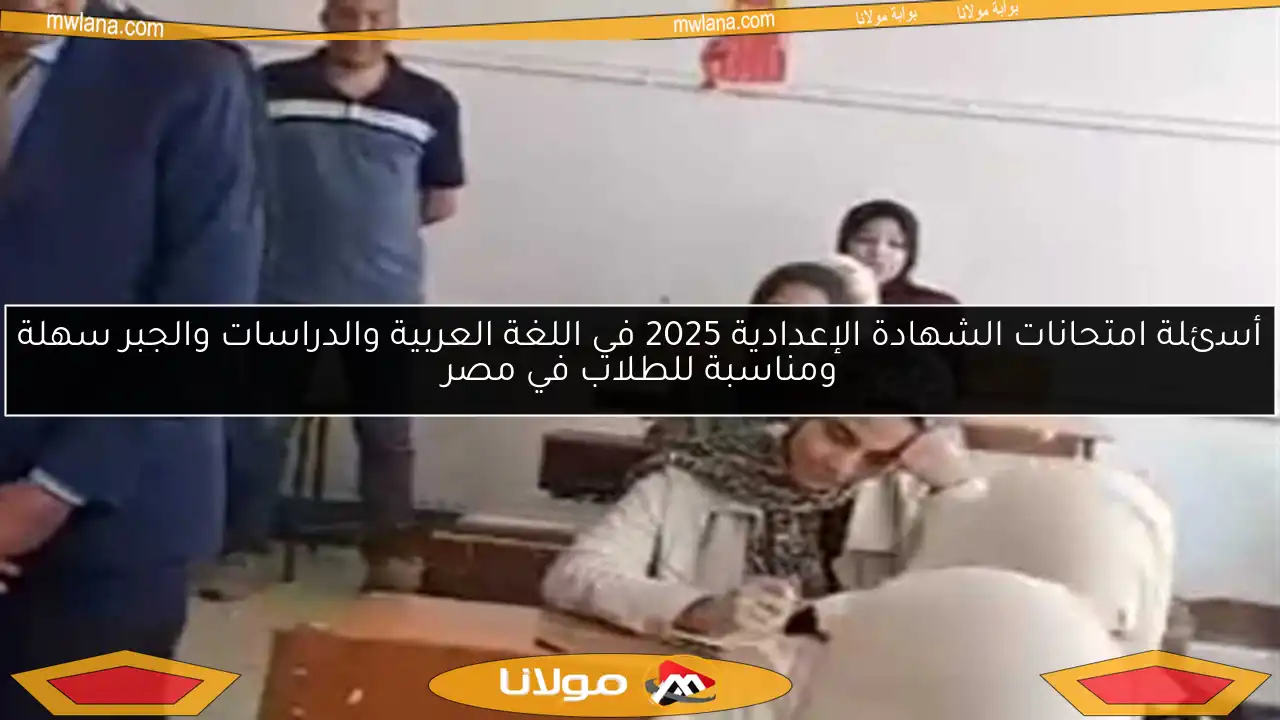 أسئلة امتحانات الشهادة الإعدادية 2025 في اللغة العربية والدراسات والجبر سهلة ومناسبة للطلاب في مصر