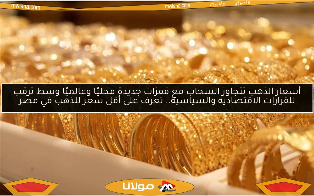 أسعار الذهب تتجاوز السحاب مع قفزات جديدة محليًا وعالميًا وسط ترقب للقرارات الاقتصادية والسياسية.. تعرف على أقل سعر للذهب في مصر