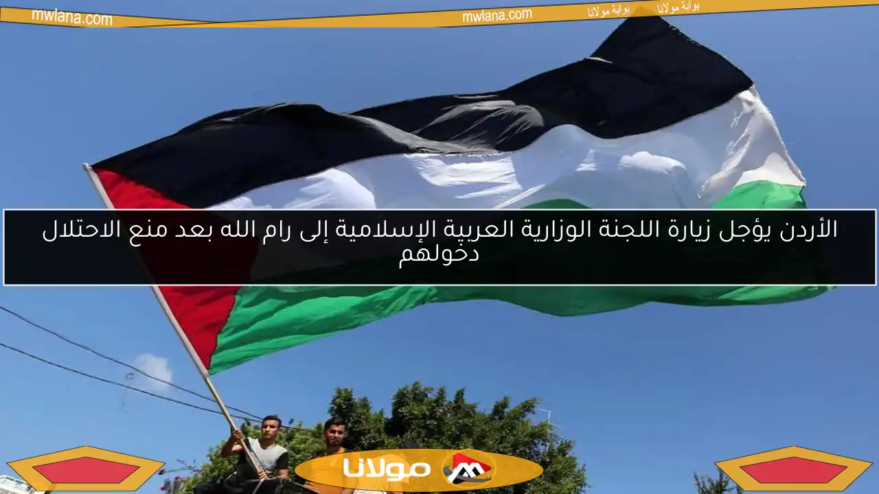 الأردن يؤجل زيارة اللجنة الوزارية العربية الإسلامية إلى رام الله بعد منع الاحتلال دخولهم