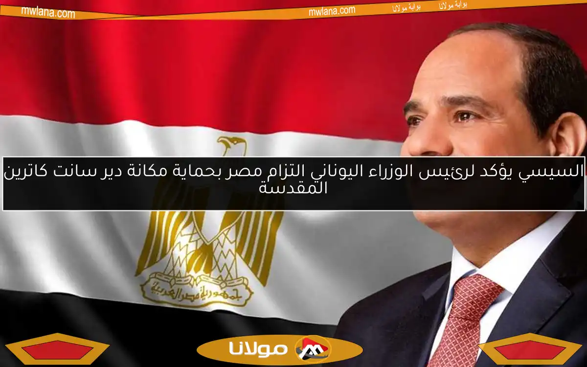 السيسي يؤكد لرئيس الوزراء اليوناني التزام مصر بحماية مكانة دير سانت كاترين المقدسة
