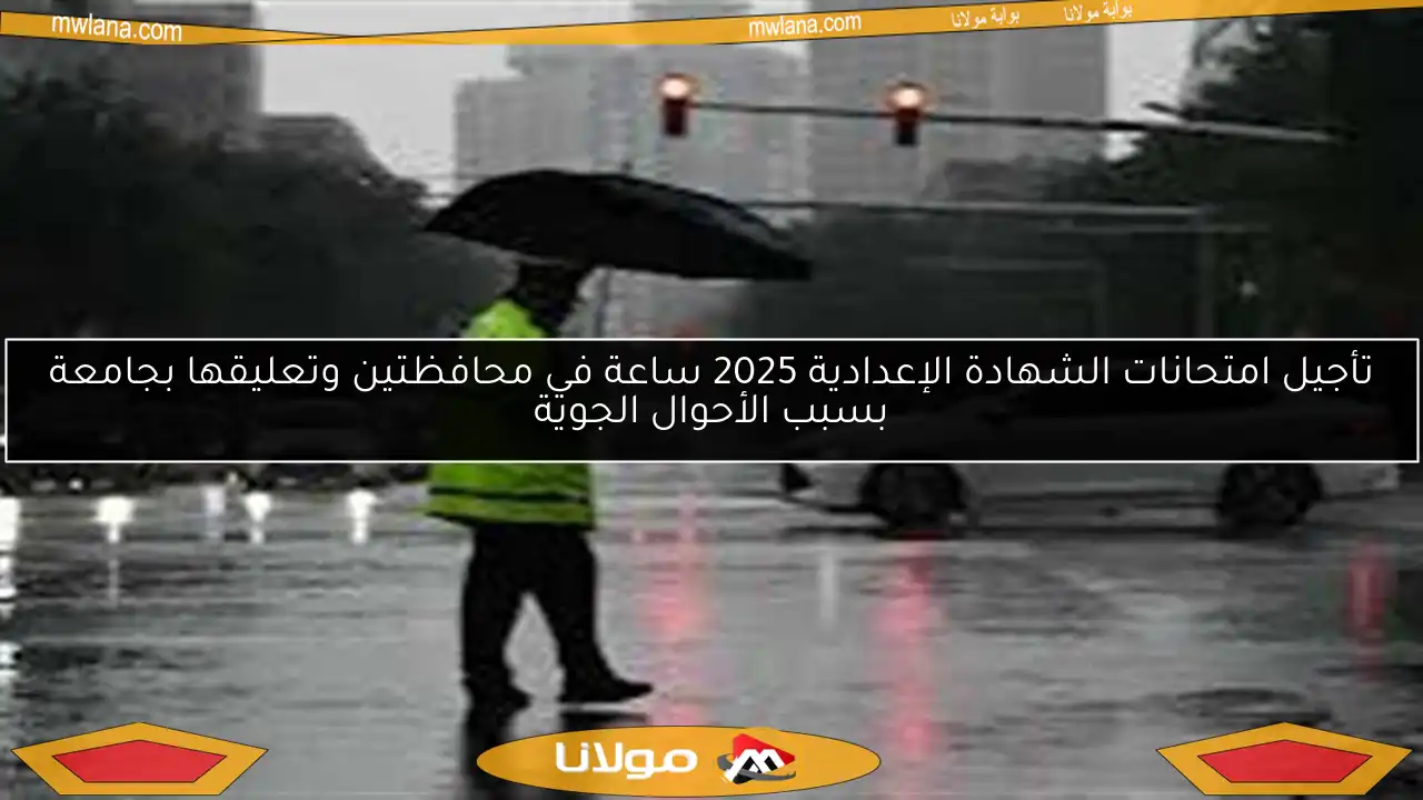 تأجيل امتحانات الشهادة الإعدادية 2025 ساعة في محافظتين وتعليقها بجامعة بسبب الأحوال الجوية
