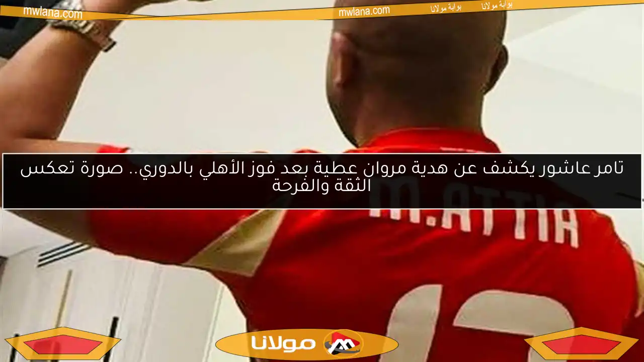 تامر عاشور يكشف عن هدية مروان عطية بعد فوز الأهلي بالدوري.. صورة تعكس الثقة والفرحة