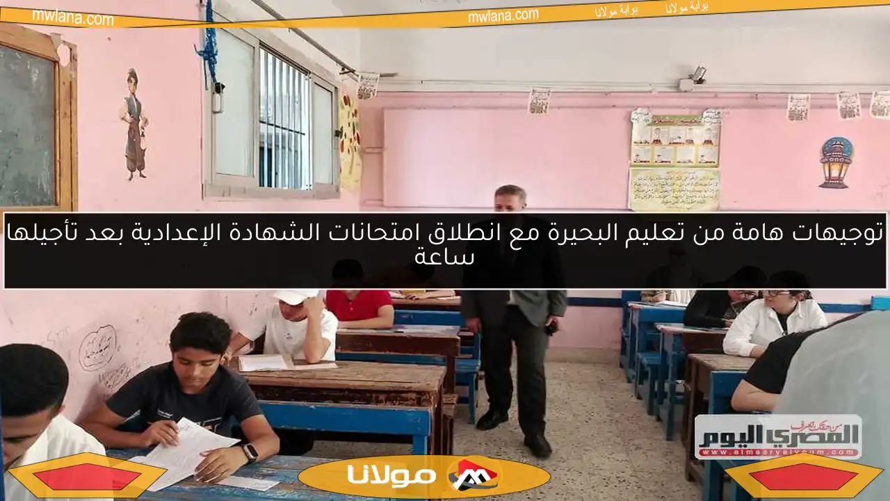 توجيهات هامة من تعليم البحيرة مع انطلاق امتحانات الشهادة الإعدادية بعد تأجيلها ساعة