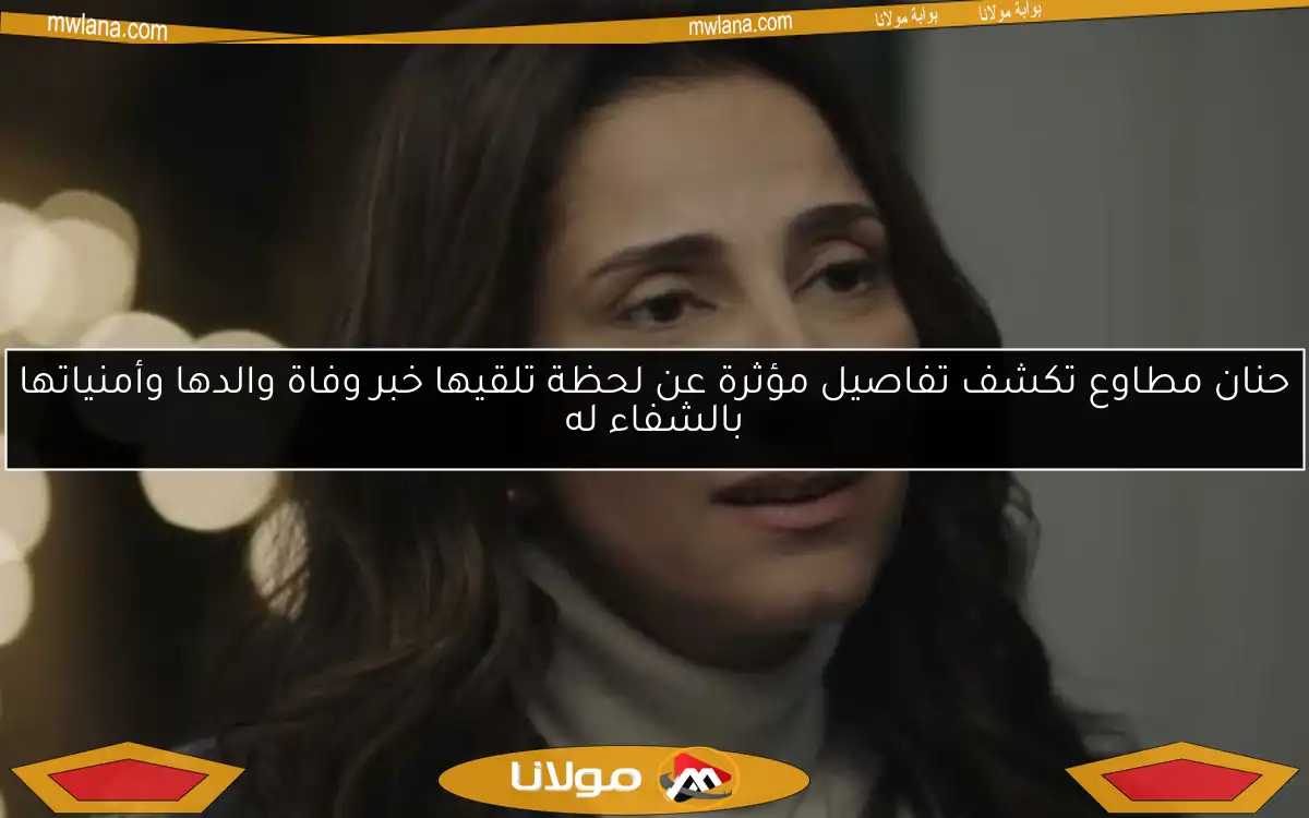حنان مطاوع تكشف تفاصيل مؤثرة عن لحظة تلقيها خبر وفاة والدها وأمنياتها بالشفاء له