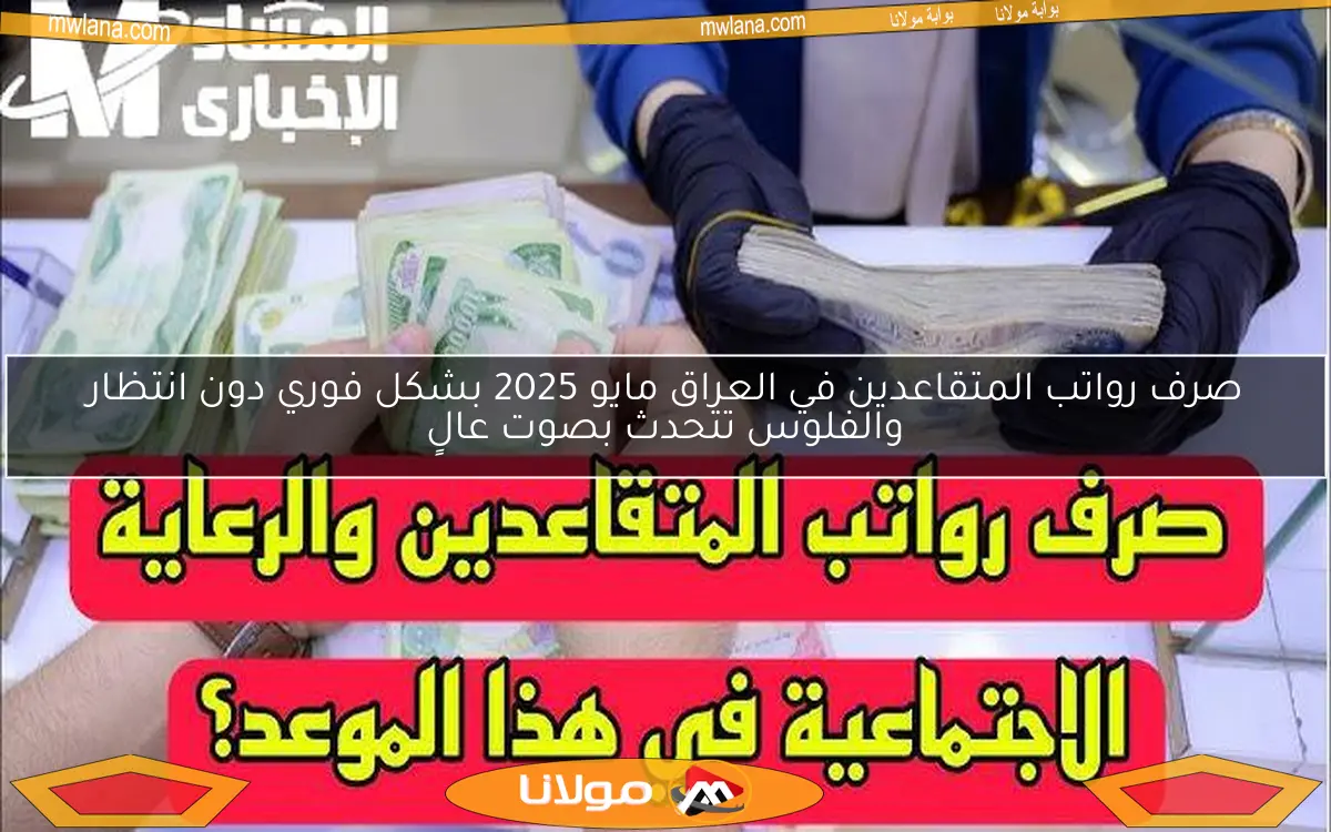 صرف رواتب المتقاعدين في العراق مايو 2025 بشكل فوري دون انتظار والفلوس تتحدث بصوت عالٍ
