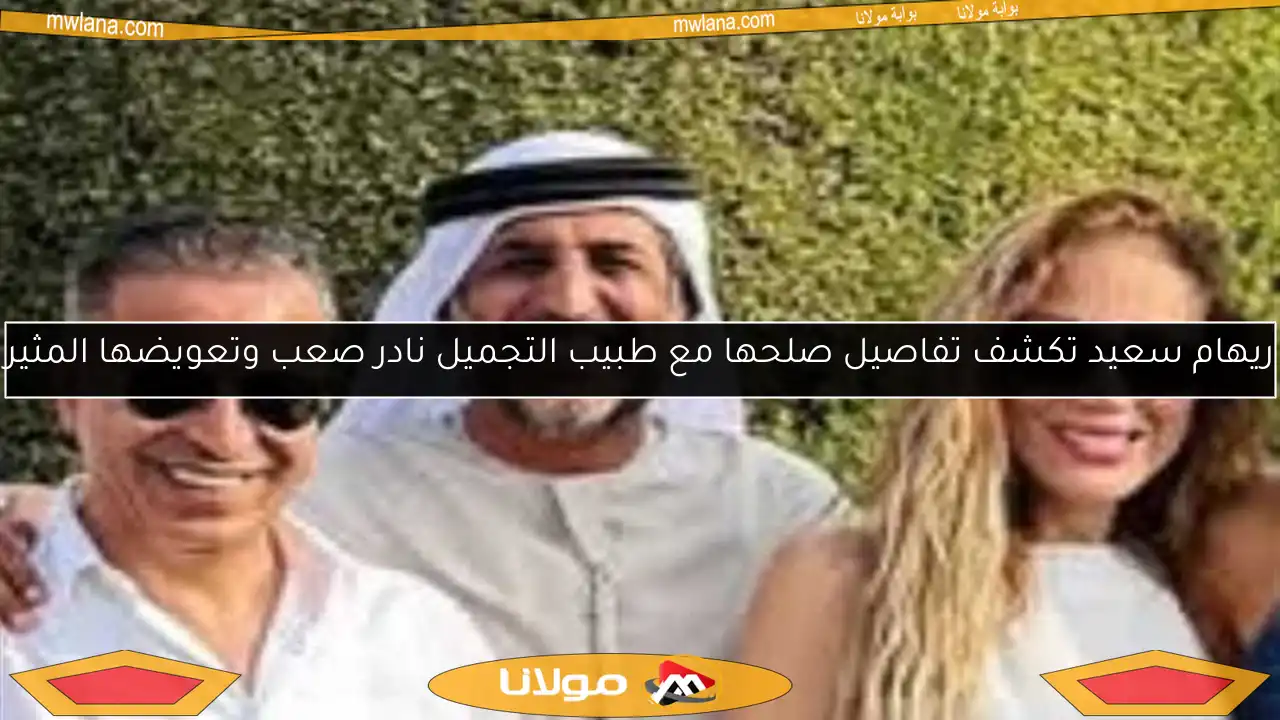 ريهام سعيد تكشف تفاصيل صلحها مع طبيب التجميل نادر صعب وتعويضها المثير