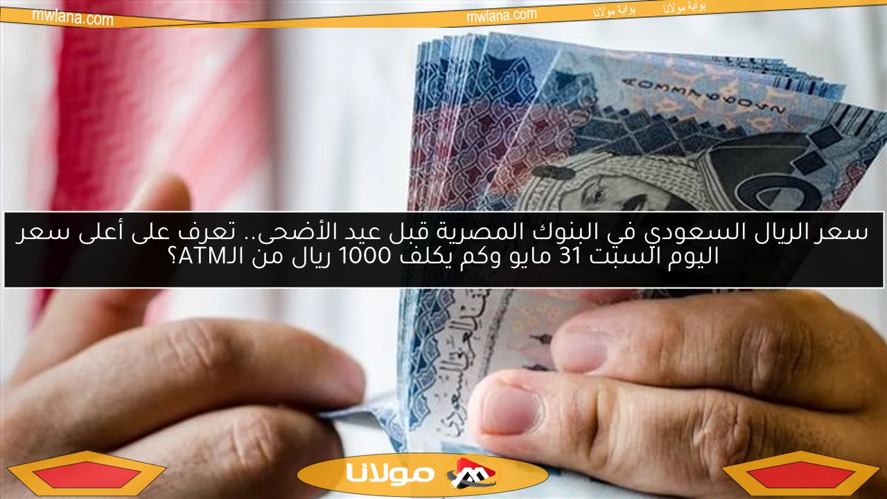 سعر الريال السعودي في البنوك المصرية قبل عيد الأضحى.. تعرف على أعلى سعر اليوم السبت 31 مايو وكم يكلف 1000 ريال من الـATM؟