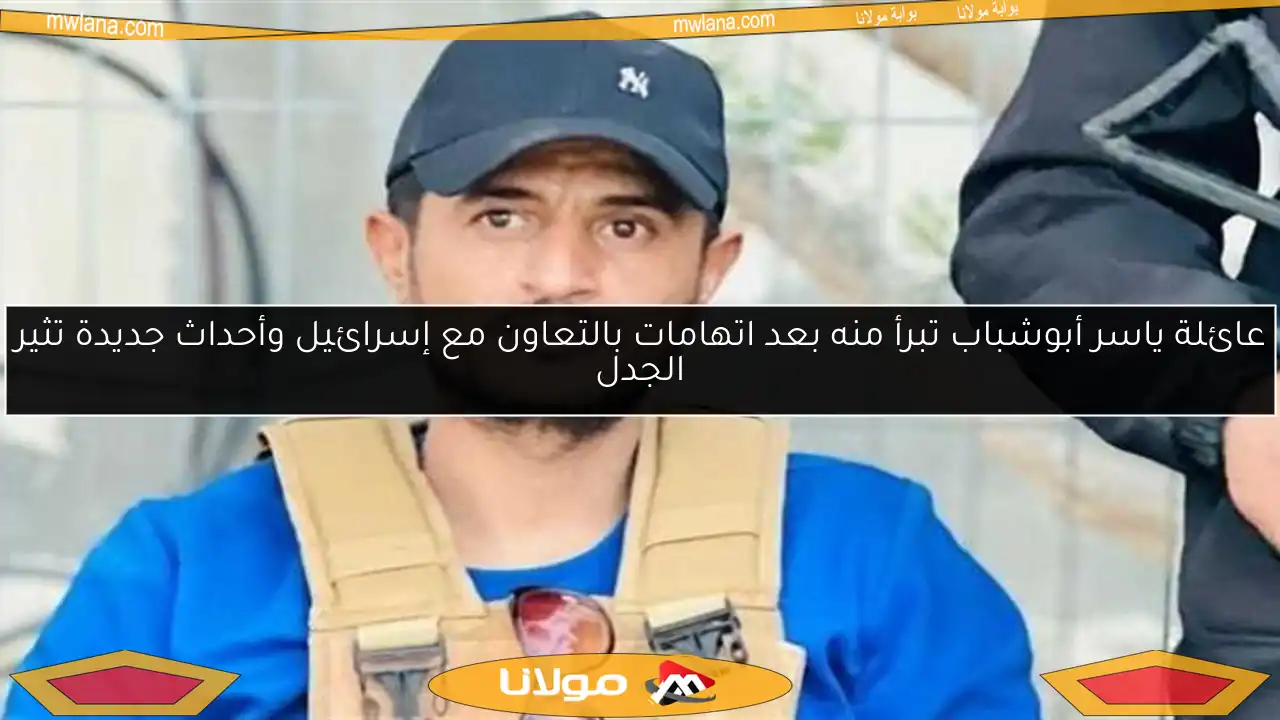 عائلة ياسر أبوشباب تبرأ منه بعد اتهامات بالتعاون مع إسرائيل وأحداث جديدة تثير الجدل