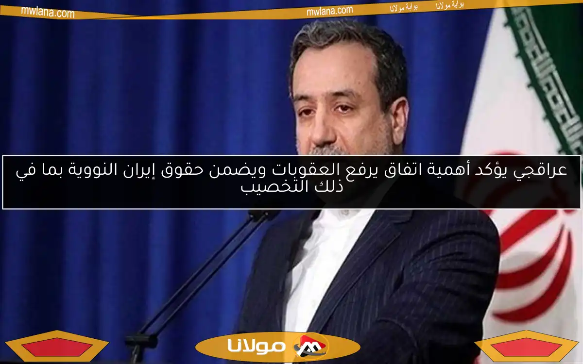 عراقجي يؤكد أهمية اتفاق يرفع العقوبات ويضمن حقوق إيران النووية بما في ذلك التخصيب