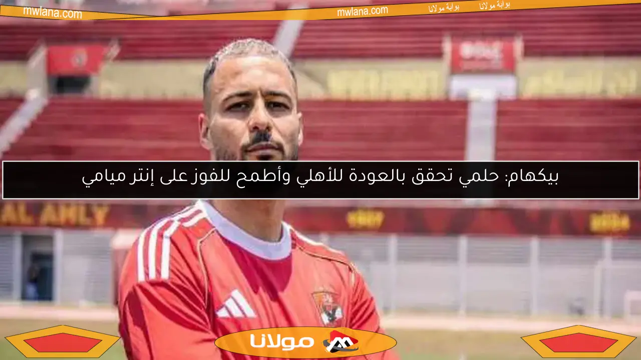 بيكهام: حلمي تحقق بالعودة للأهلي وأطمح للفوز على إنتر ميامي