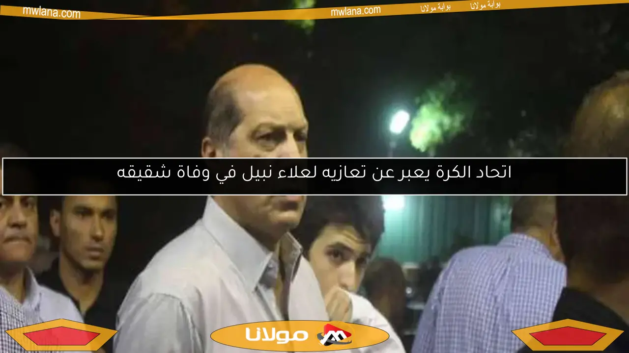 اتحاد الكرة يعبر عن تعازيه لعلاء نبيل في وفاة شقيقه