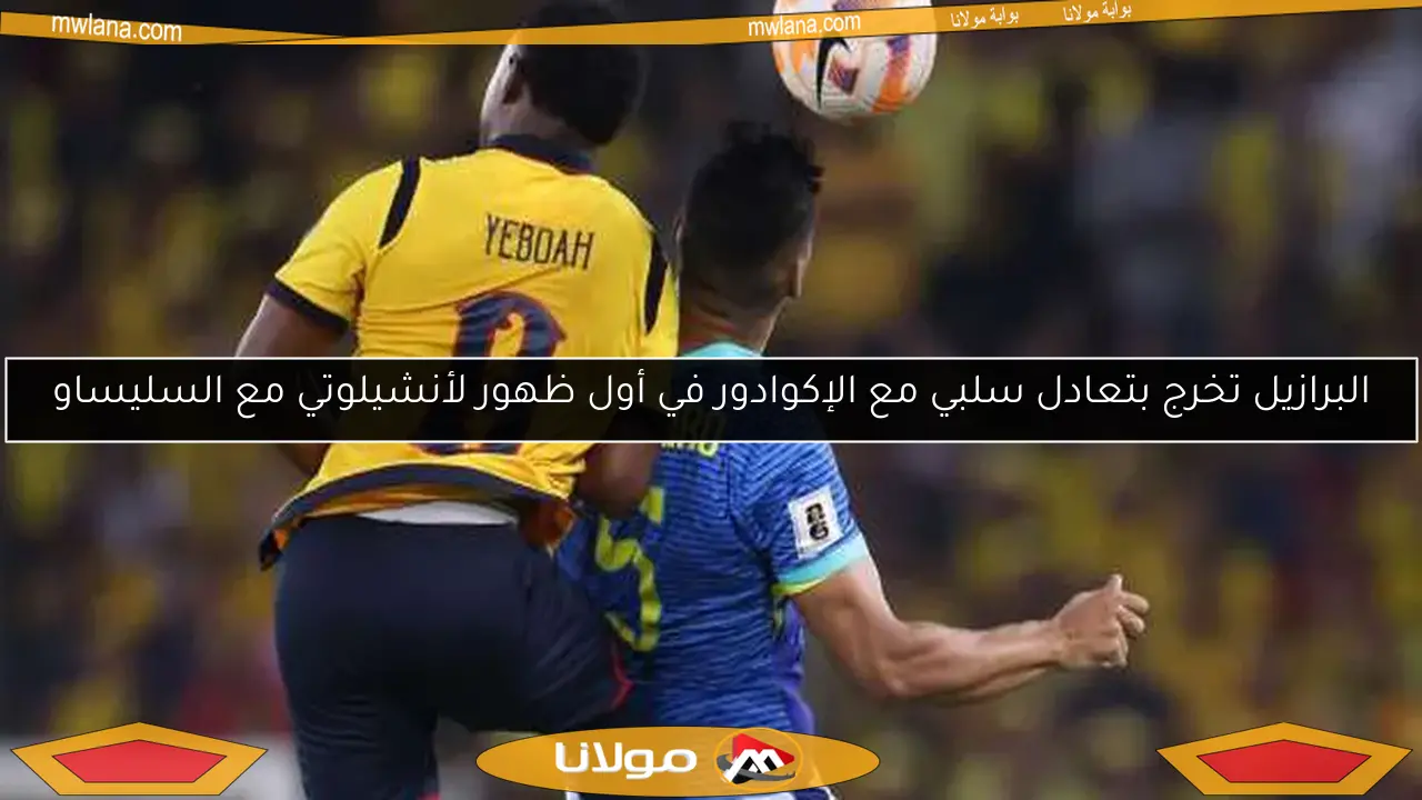 تعادل سلبي بين البرازيل والإكوادور.. أول اختبار لأنشيلوتي مع السليساو