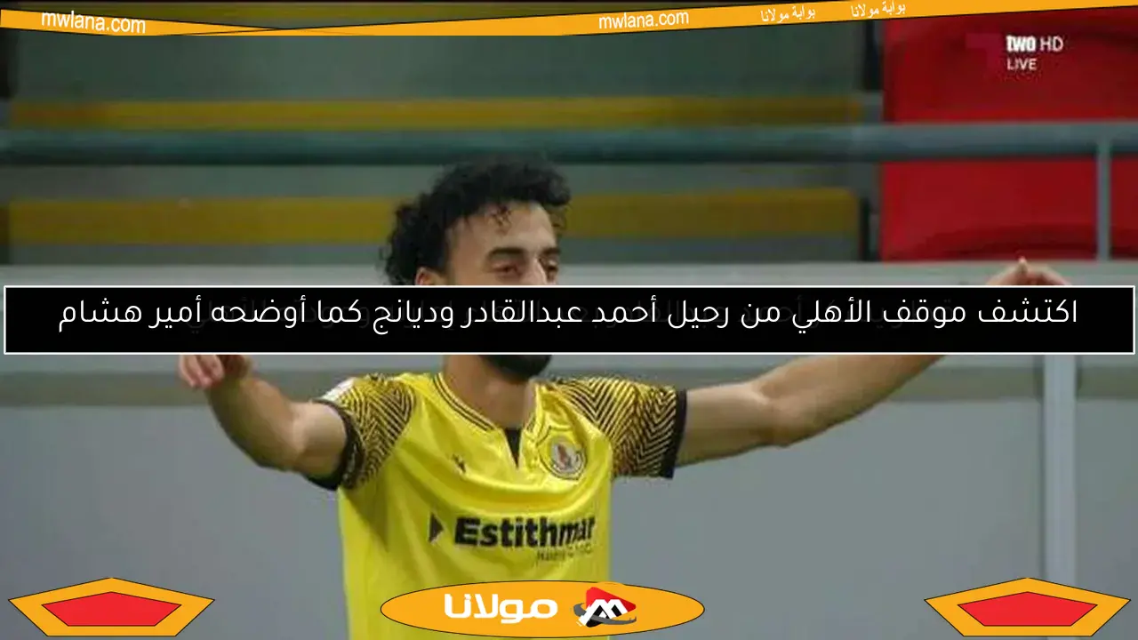 اكتشف موقف الأهلي من رحيل أحمد عبدالقادر وديانج كما أوضحه أمير هشام