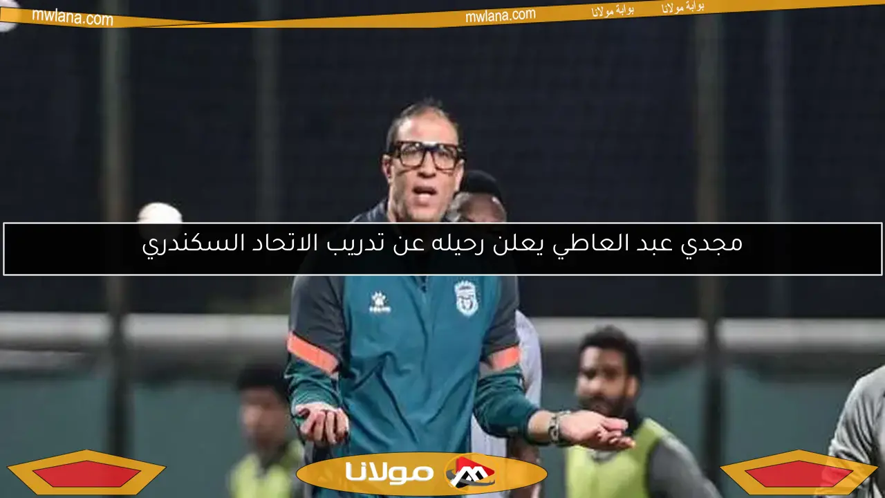 مجدي عبد العاطي يعلن رحيله عن تدريب الاتحاد السكندري