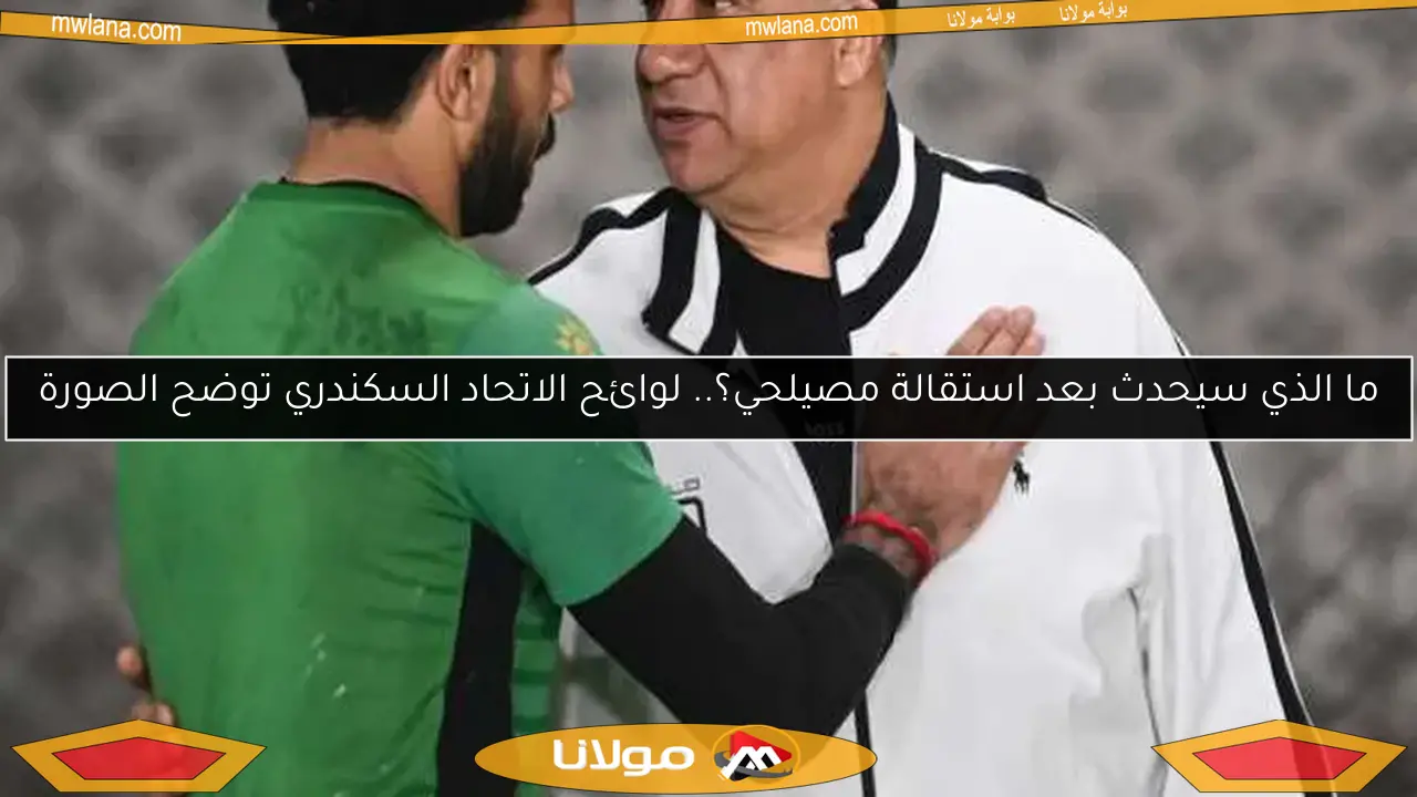 ما الذي سيحدث بعد استقالة مصيلحي؟.. لوائح الاتحاد السكندري توضح الصورة