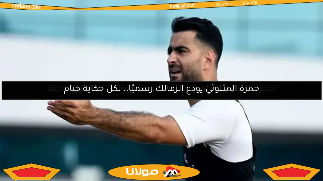حمزة المثلوثي يعلن رسمياً مغادرته الزمالك.. تفاصيل عاجلة