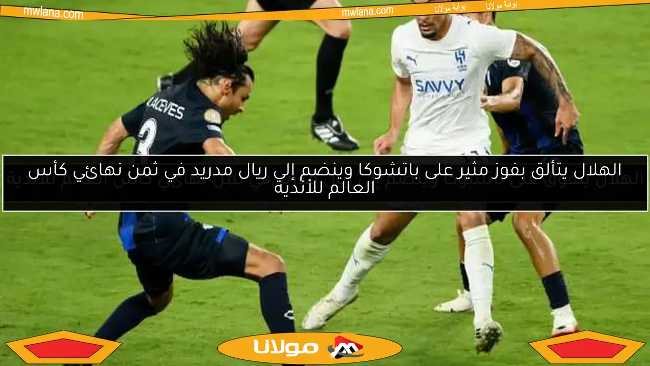 الهلال يتألق ويتأهل مع ريال مدريد لثمن نهائي كأس العالم للأندية بعد فوزه على باتشوكا