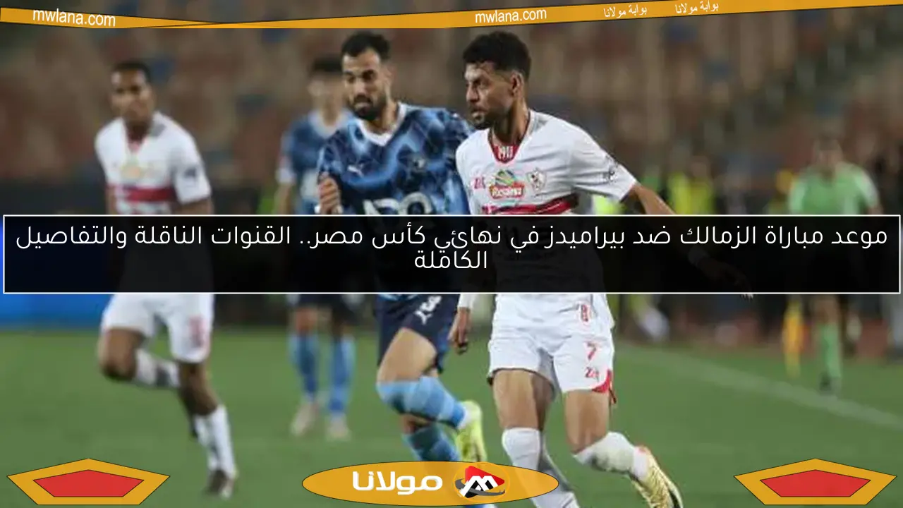 موعد مباراة الزمالك ضد بيراميدز في نهائي كأس مصر.. القنوات الناقلة والتفاصيل الكاملة