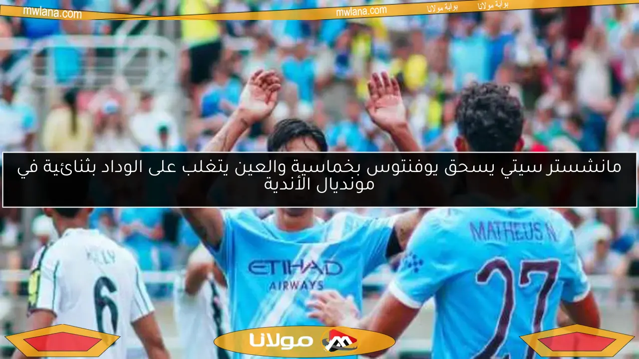 مانشستر سيتي يسحق يوفنتوس بخماسية والعين يتغلب على الوداد بثنائية في مونديال الأندية