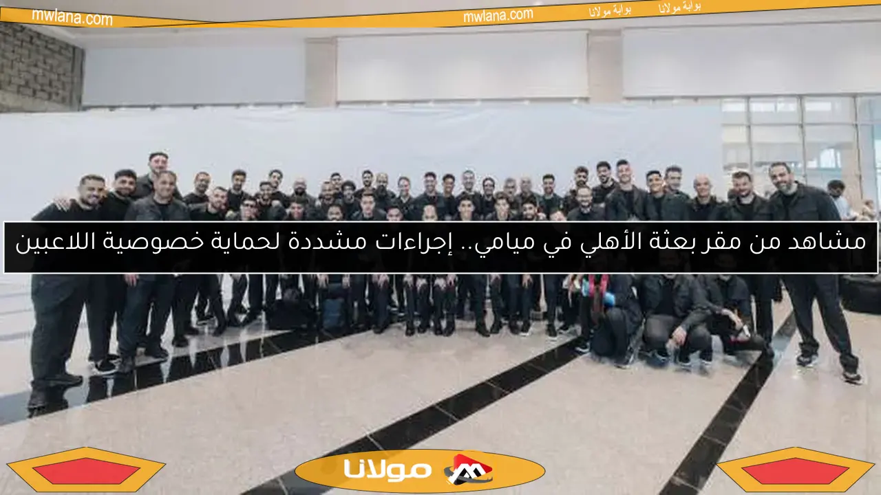 مشاهد من مقر بعثة الأهلي في ميامي.. إجراءات مشددة لحماية خصوصية اللاعبين