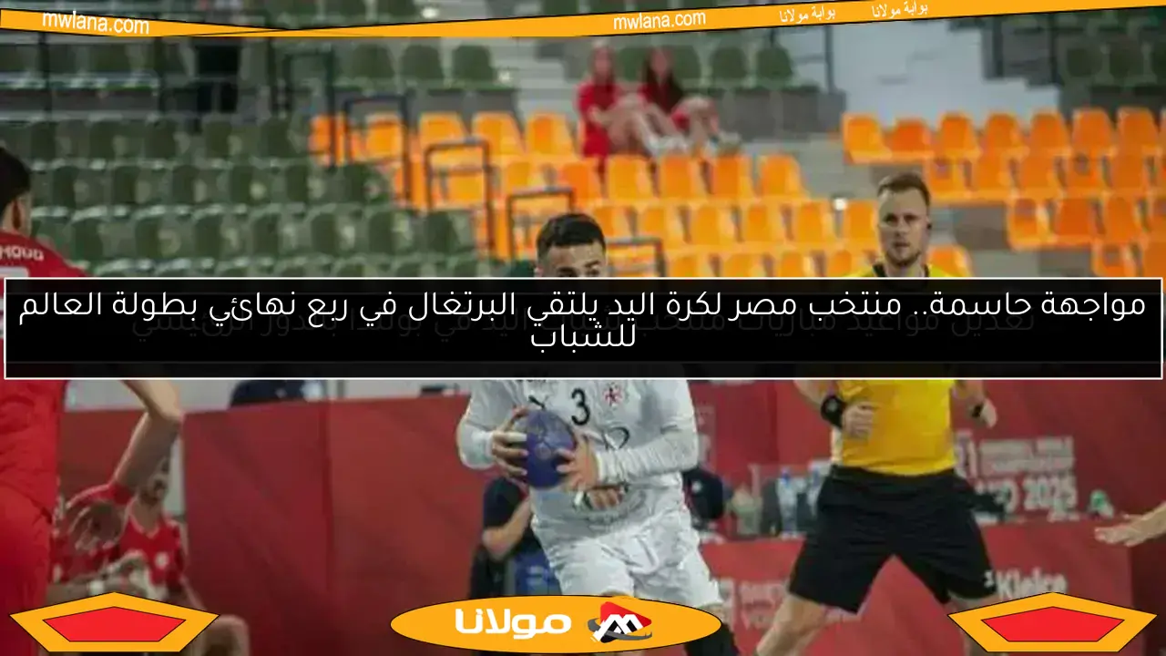 مواجهة حاسمة.. منتخب مصر لكرة اليد يلتقي البرتغال في ربع نهائي بطولة العالم للشباب