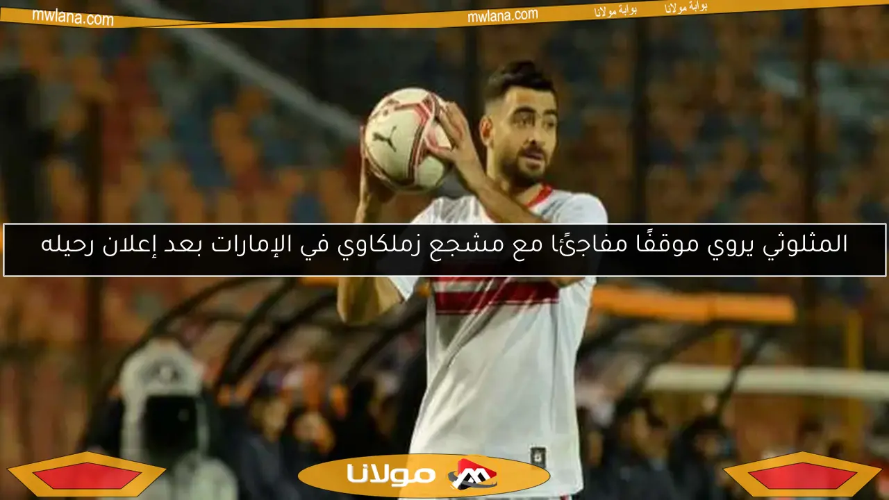 المثلوثي يروي موقفًا مفاجئًا مع مشجع زملكاوي في الإمارات بعد إعلان رحيله
