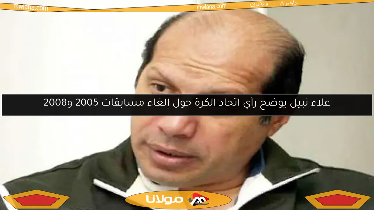 علاء نبيل يوضح رأي اتحاد الكرة حول إلغاء مسابقات 2005 و2008
