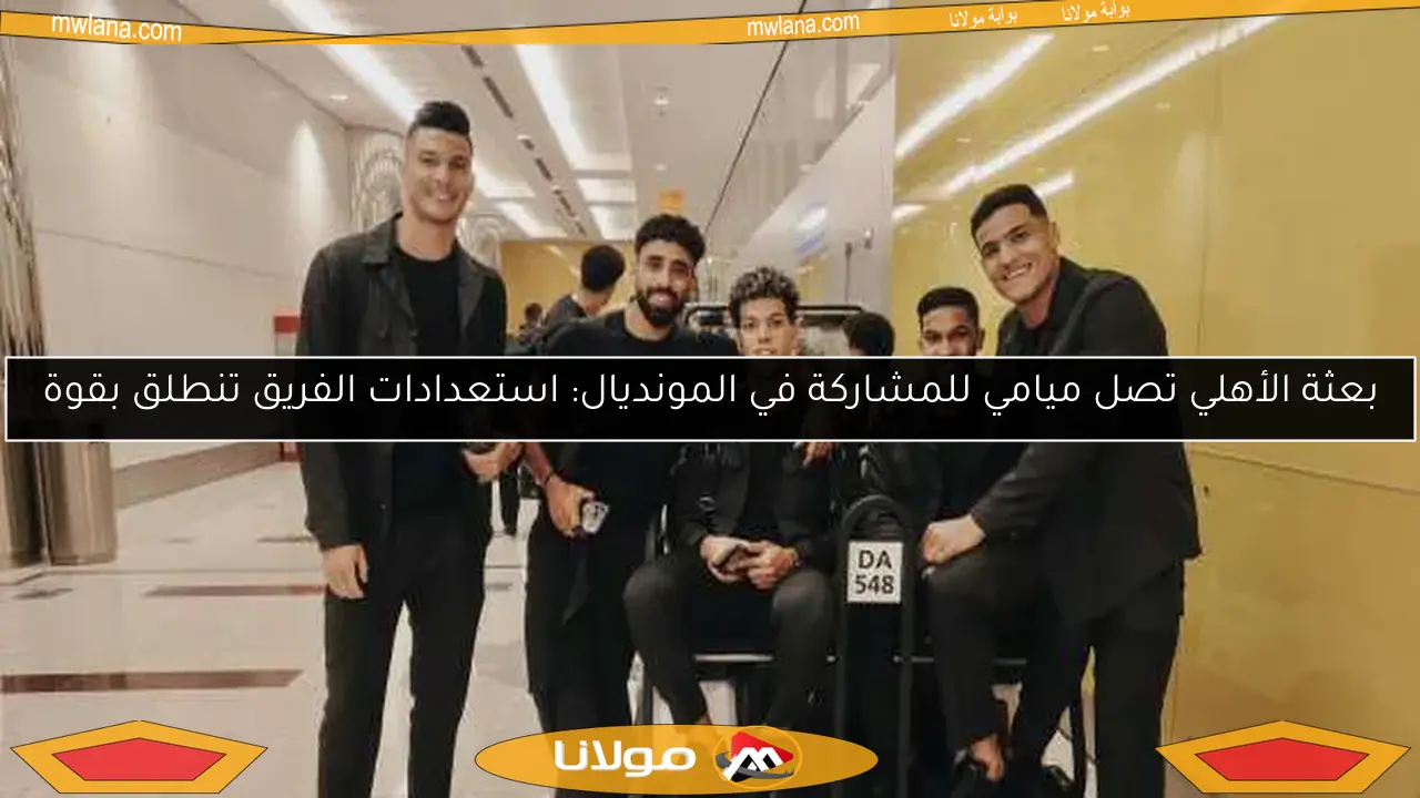 بعثة الأهلي تصل ميامي للمشاركة في المونديال: استعدادات الفريق تنطلق بقوة