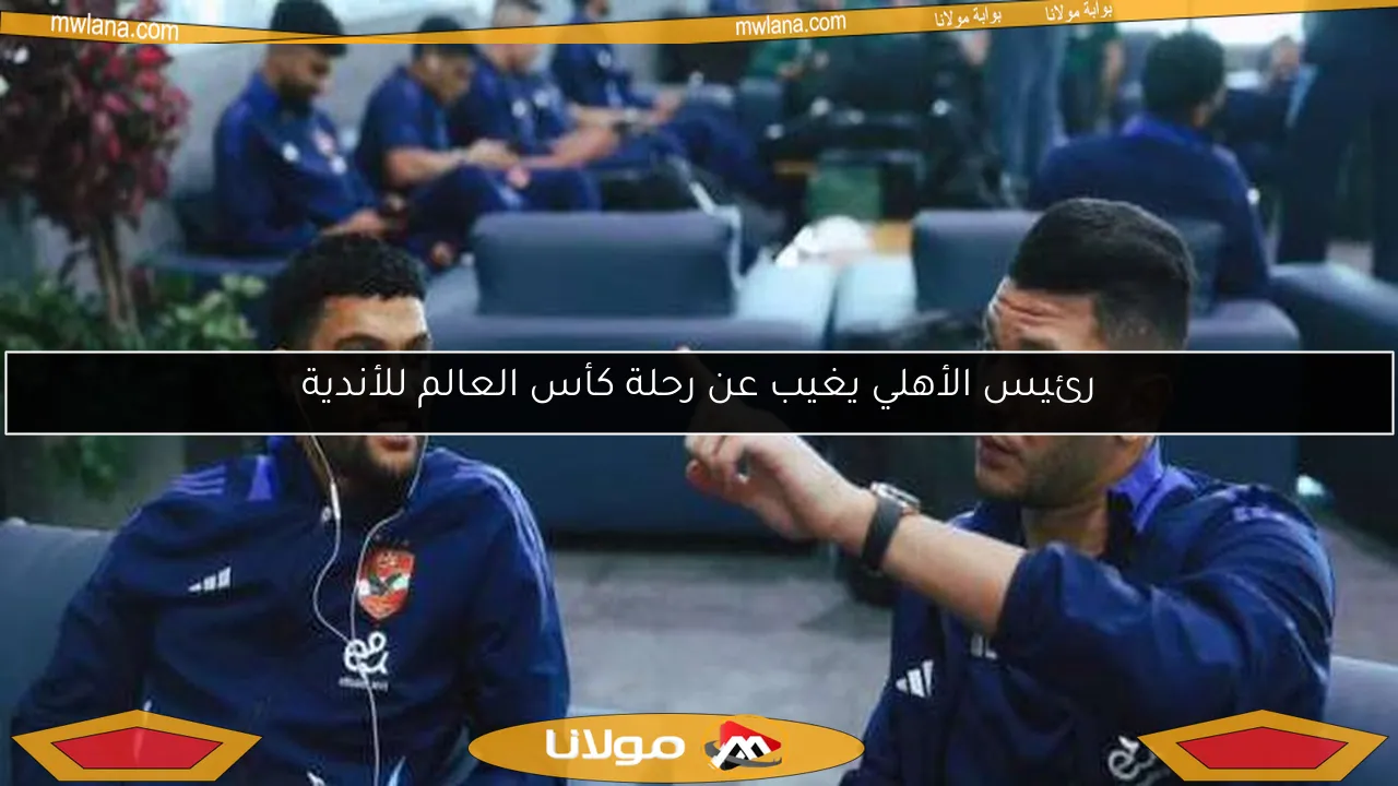 رئيس الأهلي يغيب عن رحلة كأس العالم للأندية