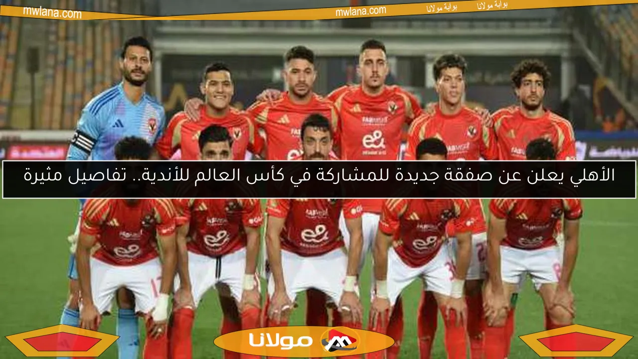 الأهلي يعلن عن صفقة جديدة للمشاركة في كأس العالم للأندية.. تفاصيل مثيرة