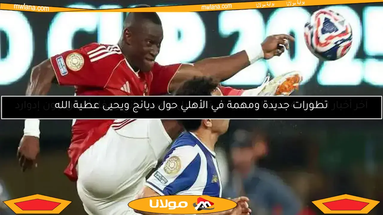 تطورات جديدة ومهمة في الأهلي حول ديانج ويحيى عطية الله