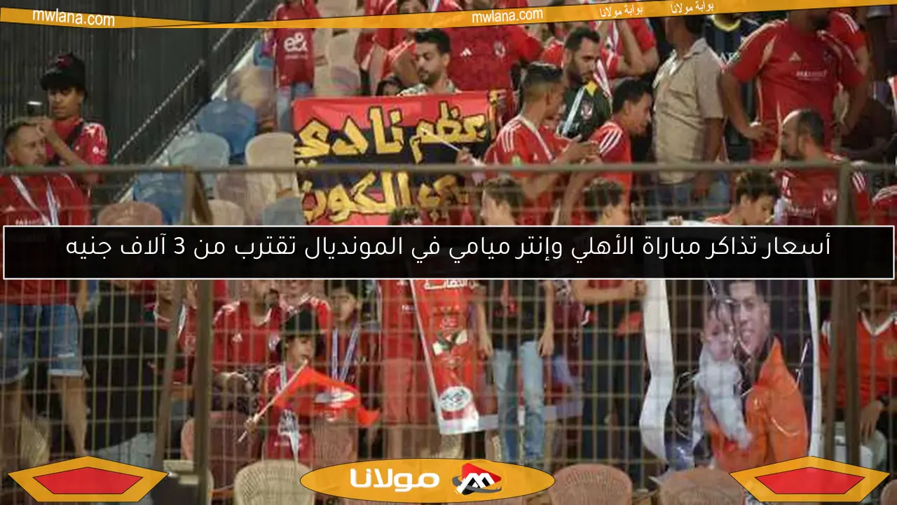 أسعار تذاكر مباراة الأهلي وإنتر ميامي في المونديال تقترب من 3 آلاف جنيه
