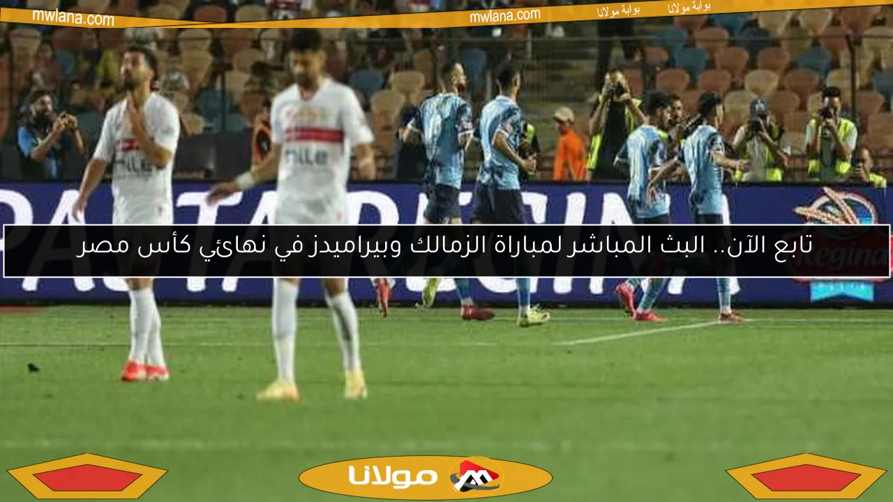 تابع الآن.. البث المباشر لمباراة الزمالك وبيراميدز في نهائي كأس مصر