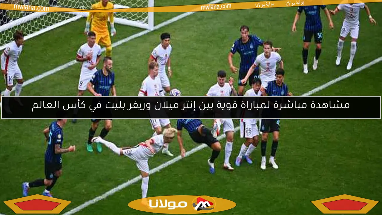 مشاهدة مباشرة لمباراة قوية بين إنتر ميلان وريفر بليت في كأس العالم