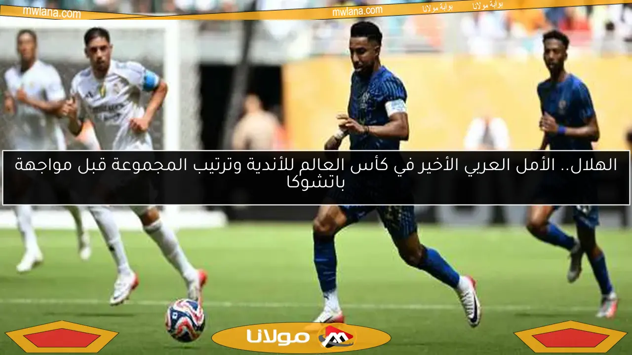 ترتيب مجموعة الهلال قبل مواجهة باتشوكا.. أمل العرب في كأس العالم للأندية