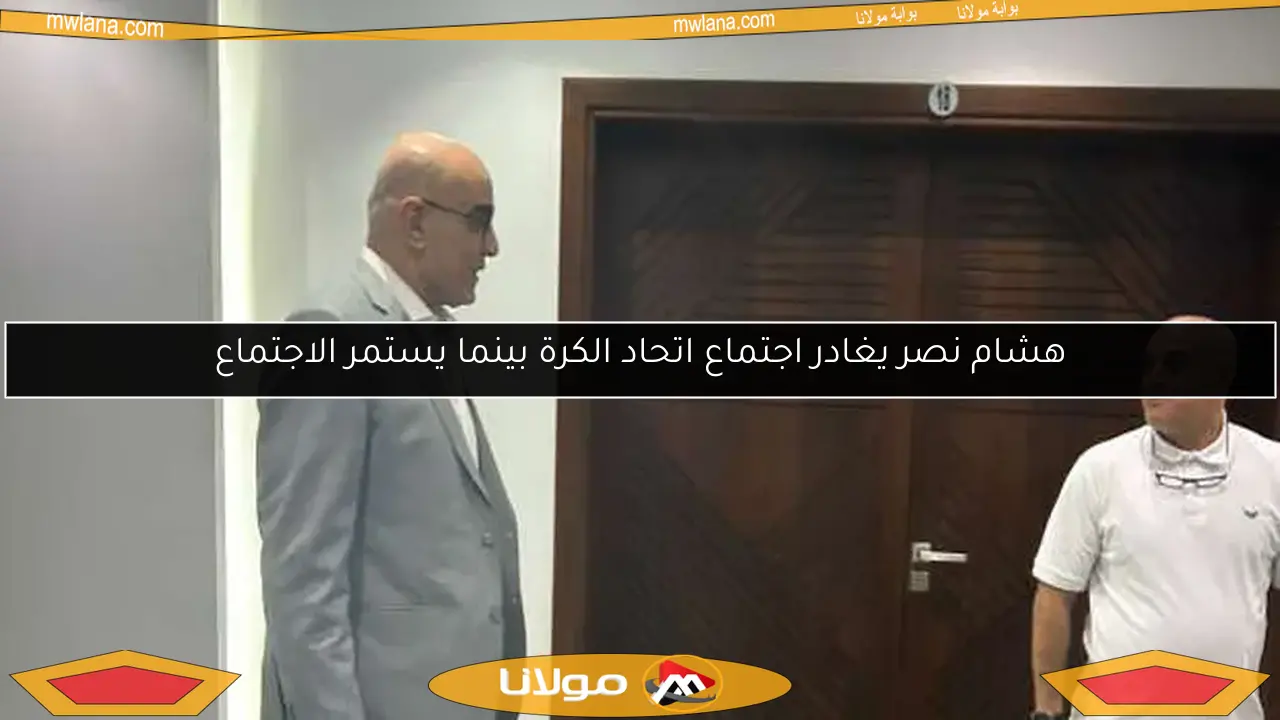 هشام نصر يغادر اجتماع اتحاد الكرة بينما يستمر الاجتماع