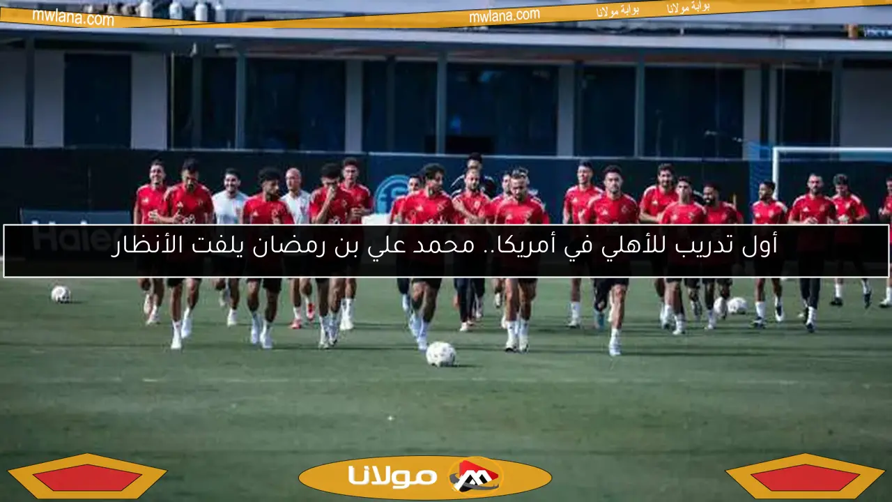 أول تدريب للأهلي في أمريكا.. محمد علي بن رمضان يلفت الأنظار