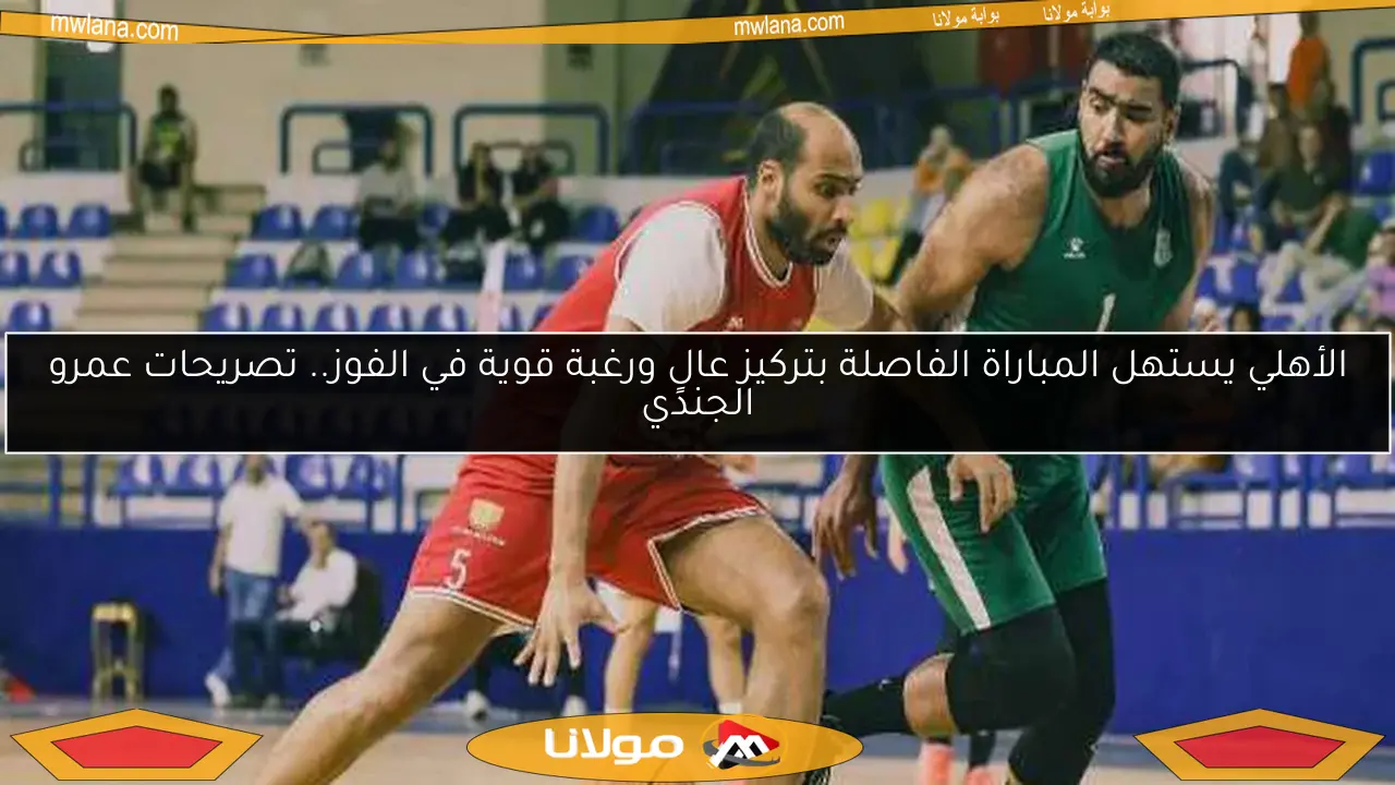 الأهلي يستهل المباراة الفاصلة بتركيز عالٍ ورغبة قوية في الفوز.. تصريحات عمرو الجندي
