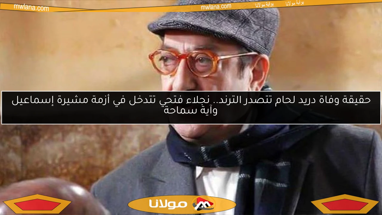 حقيقة وفاة دريد لحام تتصدر الترند.. نجلاء فتحي تتدخل في أزمة مشيرة إسماعيل وآية سماحة