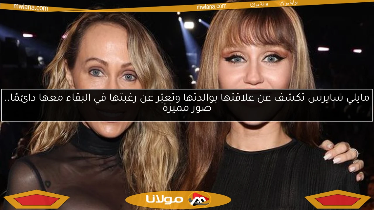مايلي سايرس تكشف عن علاقتها بوالدتها وتعبّر عن رغبتها في البقاء معها دائمًا.. صور مميزة