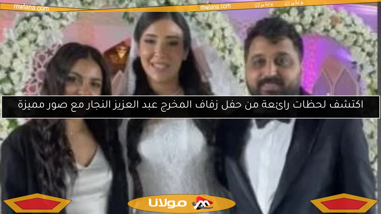 اكتشف لحظات رائعة من حفل زفاف المخرج عبد العزيز النجار مع صور مميزة