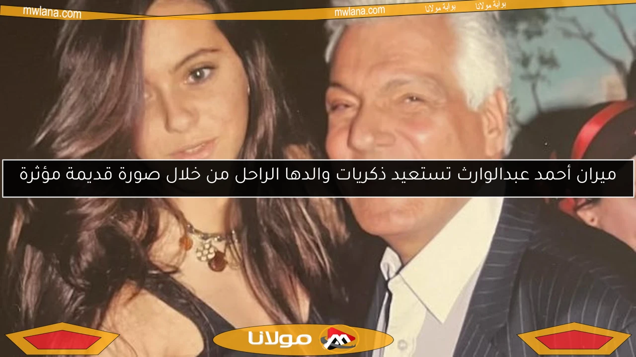 ميران أحمد عبدالوارث تستعيد ذكريات والدها الراحل من خلال صورة قديمة مؤثرة