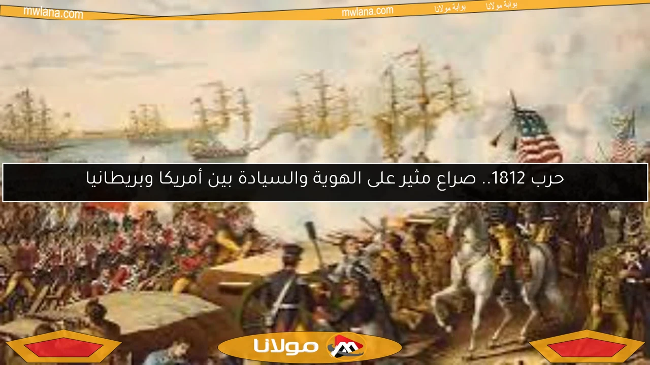 حرب 1812.. صراع مثير على الهوية والسيادة بين أمريكا وبريطانيا