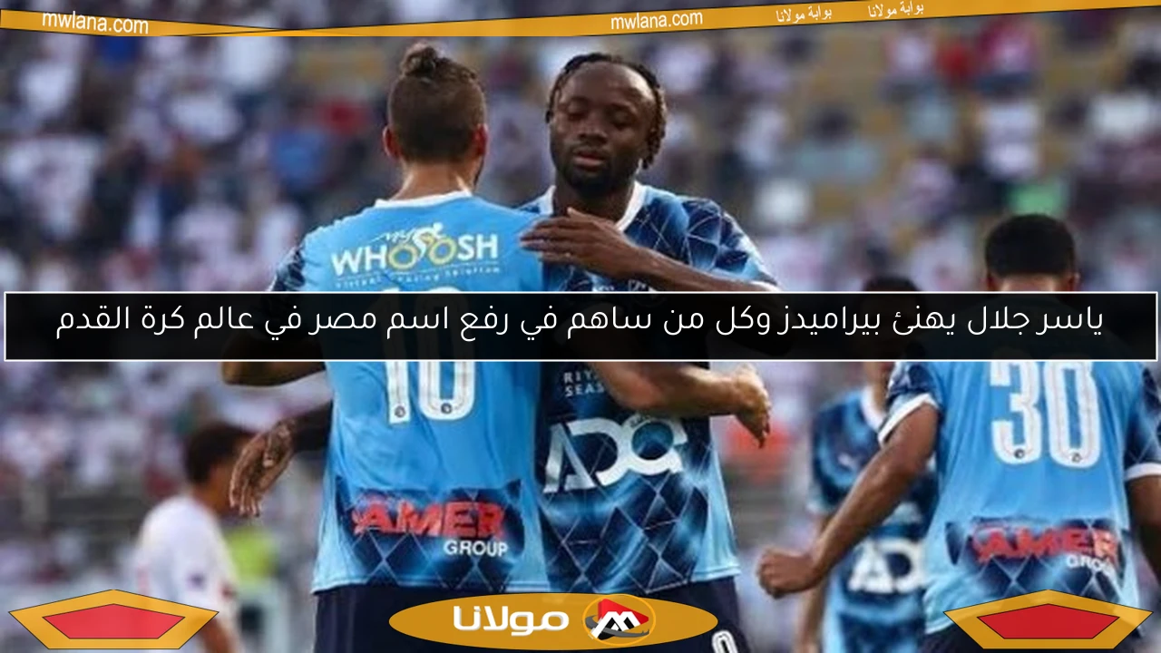 ياسر جلال يهنئ بيراميدز وكل من ساهم في رفع اسم مصر في عالم كرة القدم