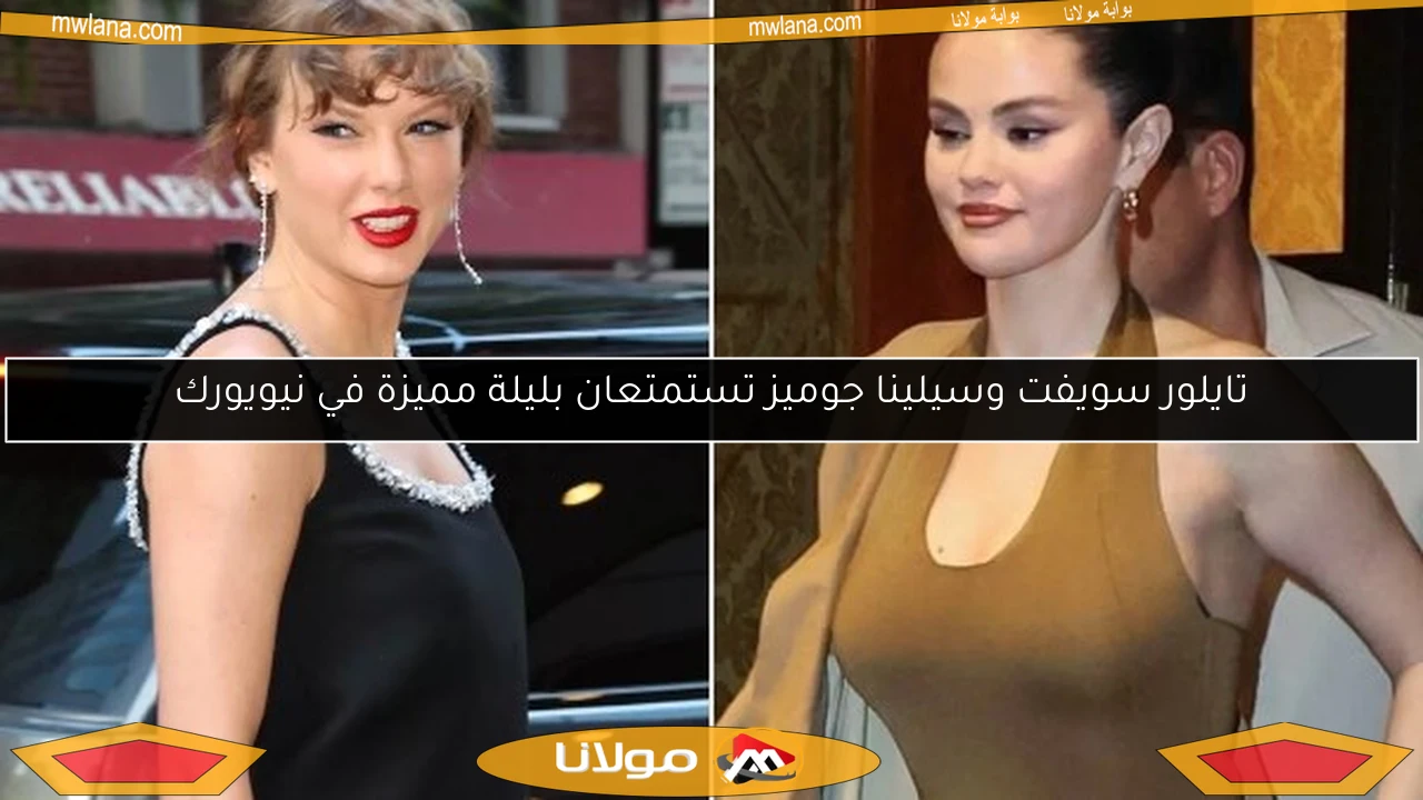 تايلور سويفت وسيلينا جوميز تستمتعان بليلة مميزة في نيويورك
