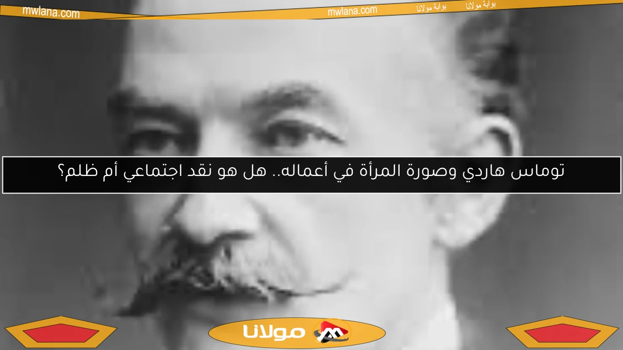 توماس هاردي وصورة المرأة في أعماله.. هل هو نقد اجتماعي أم ظلم؟
