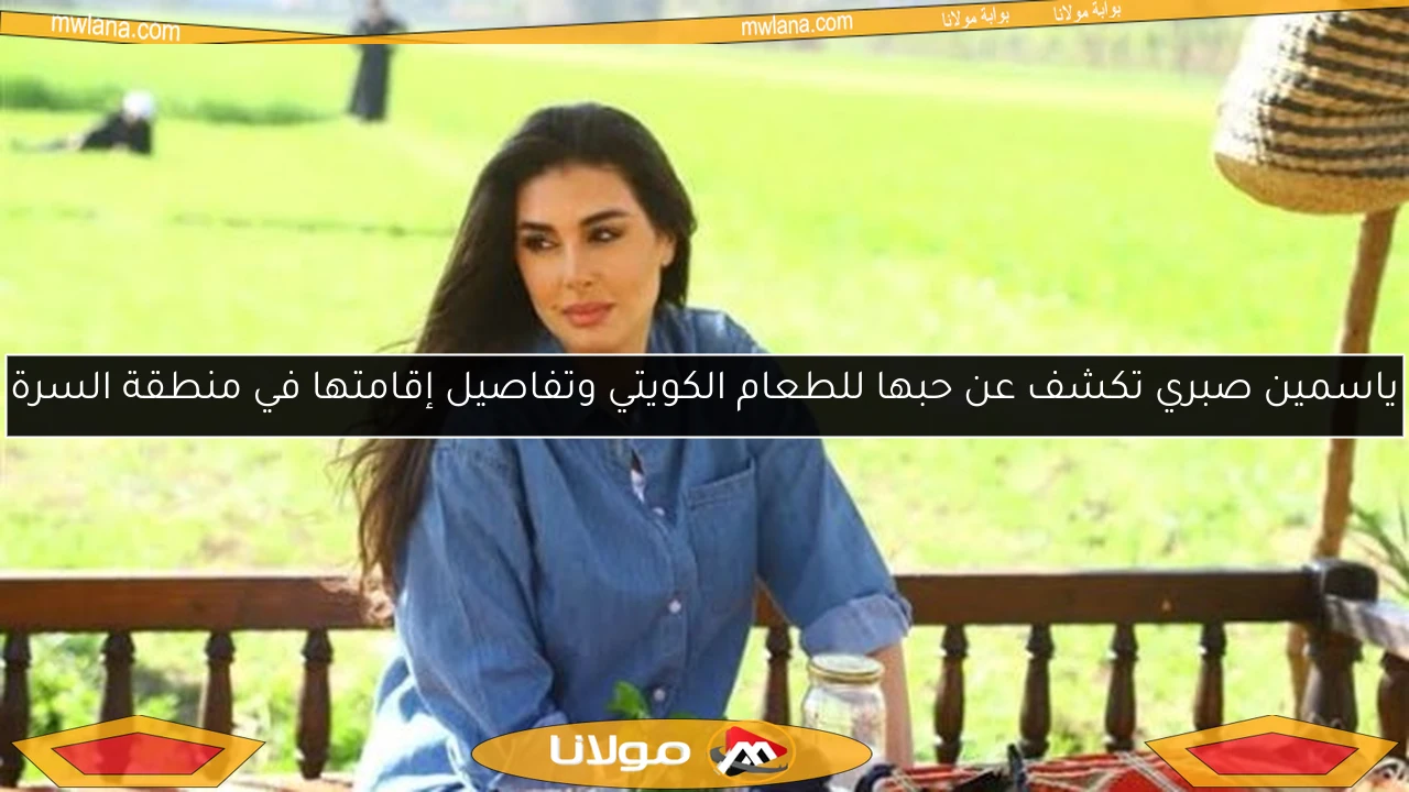 ياسمين صبري تكشف عن حبها للطعام الكويتي وتفاصيل إقامتها في منطقة السرة