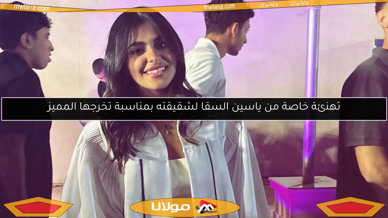 تهنئة خاصة من ياسين السقا لشقيقته بمناسبة تخرجها المميز