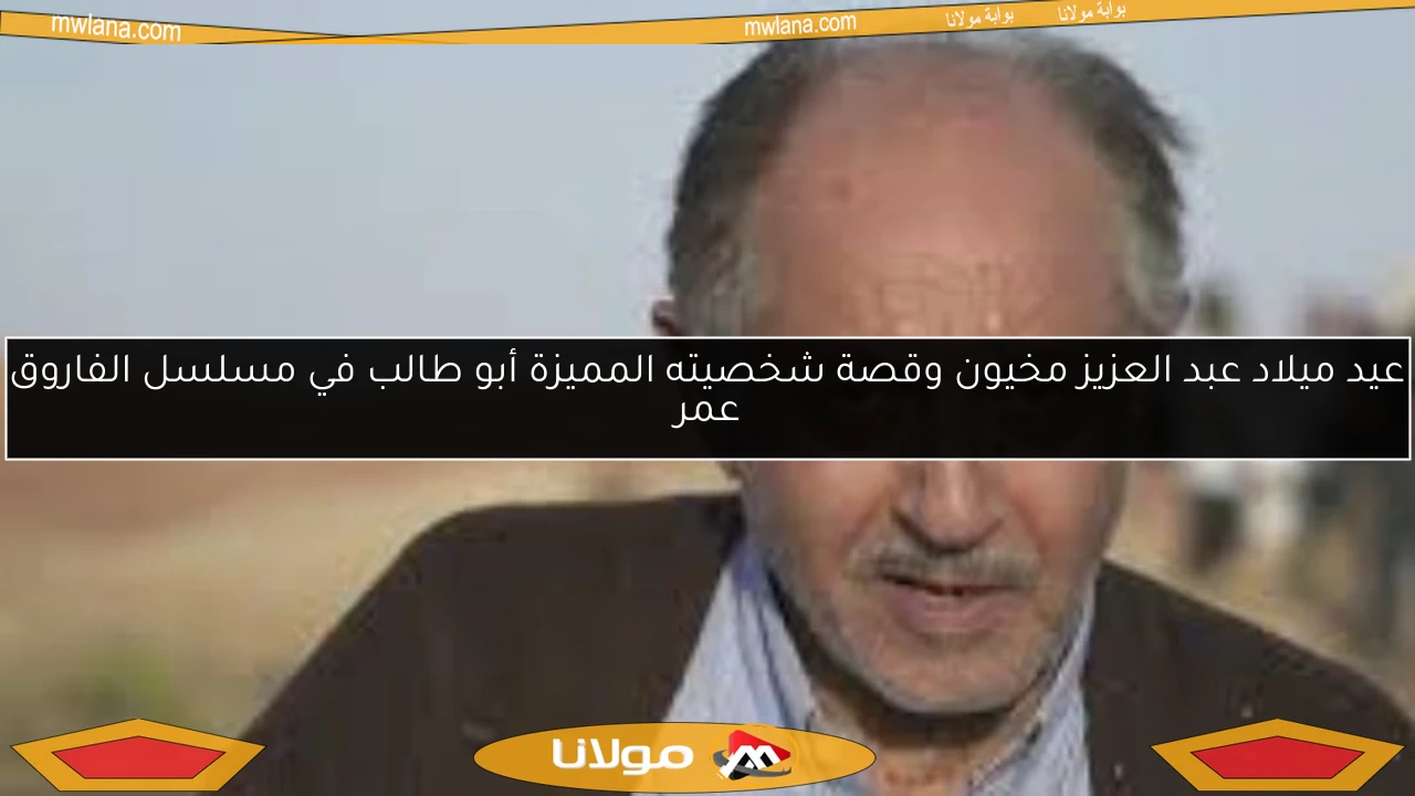 عيد ميلاد عبد العزيز مخيون وقصة شخصيته المميزة أبو طالب في مسلسل الفاروق عمر