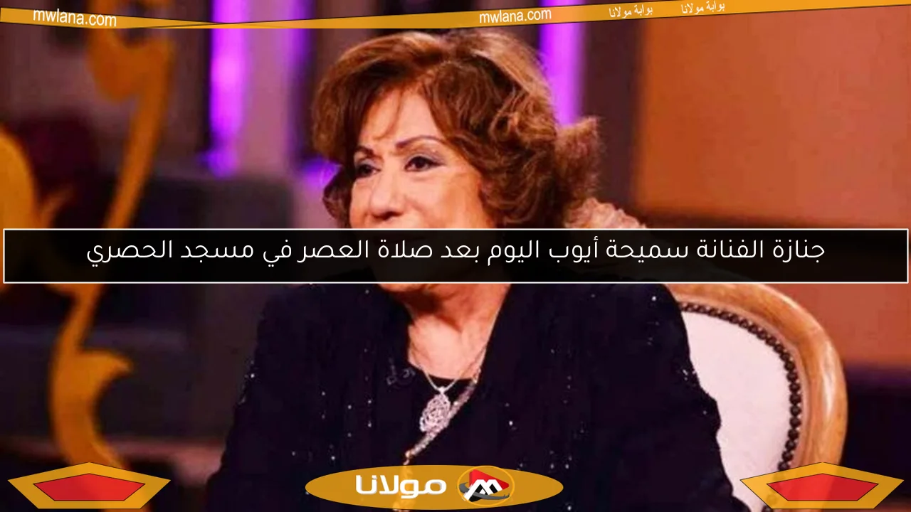 جنازة الفنانة سميحة أيوب اليوم بعد صلاة العصر في مسجد الحصري